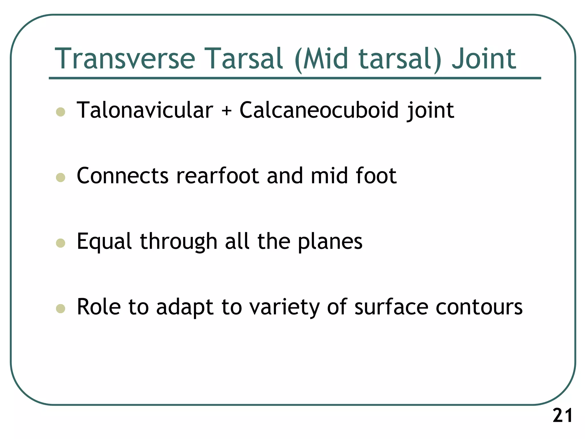 Transverse Tarsal (Mid tarsal) Joint
 Talonavicular + Calcaneocuboid joint
 Connects rearfoot and mid foot
 Equal through all the planes
 Role to adapt to variety of surface contours
21
 