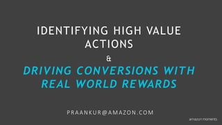 IDENTIFYING HIGH VALUE
ACTIONS
&
DRIVING CONVERSIONS WITH
REAL WORLD REWARDS
PRAANKUR@AMAZON.COM
 