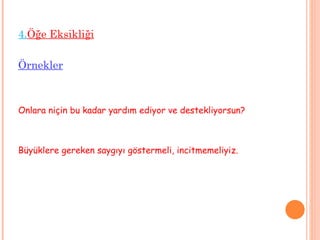 4. Öğe Eksikliği Örnekler Onlara niçin bu kadar yardım ediyor ve destekliyorsun? Büyüklere gereken saygıyı göstermeli, incitmemeliyiz. 