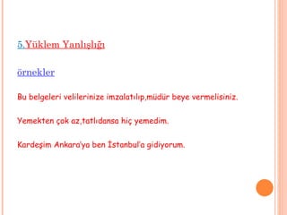 5. Yüklem Yanlışlığı örnekler Bu belgeleri velilerinize imzalatılıp,müdür beye vermelisiniz. Yemekten çok az,tatlıdansa hiç yemedim. Kardeşim Ankara’ya ben İstanbul’a gidiyorum. 