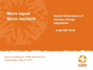 More equal                            Social dimensions of
  More resilient                        climate change
                                        adaptation

                                        – a gender lens




Agnes Otzelberger, CARE International
Copenhagen, May 2nd 2012
 