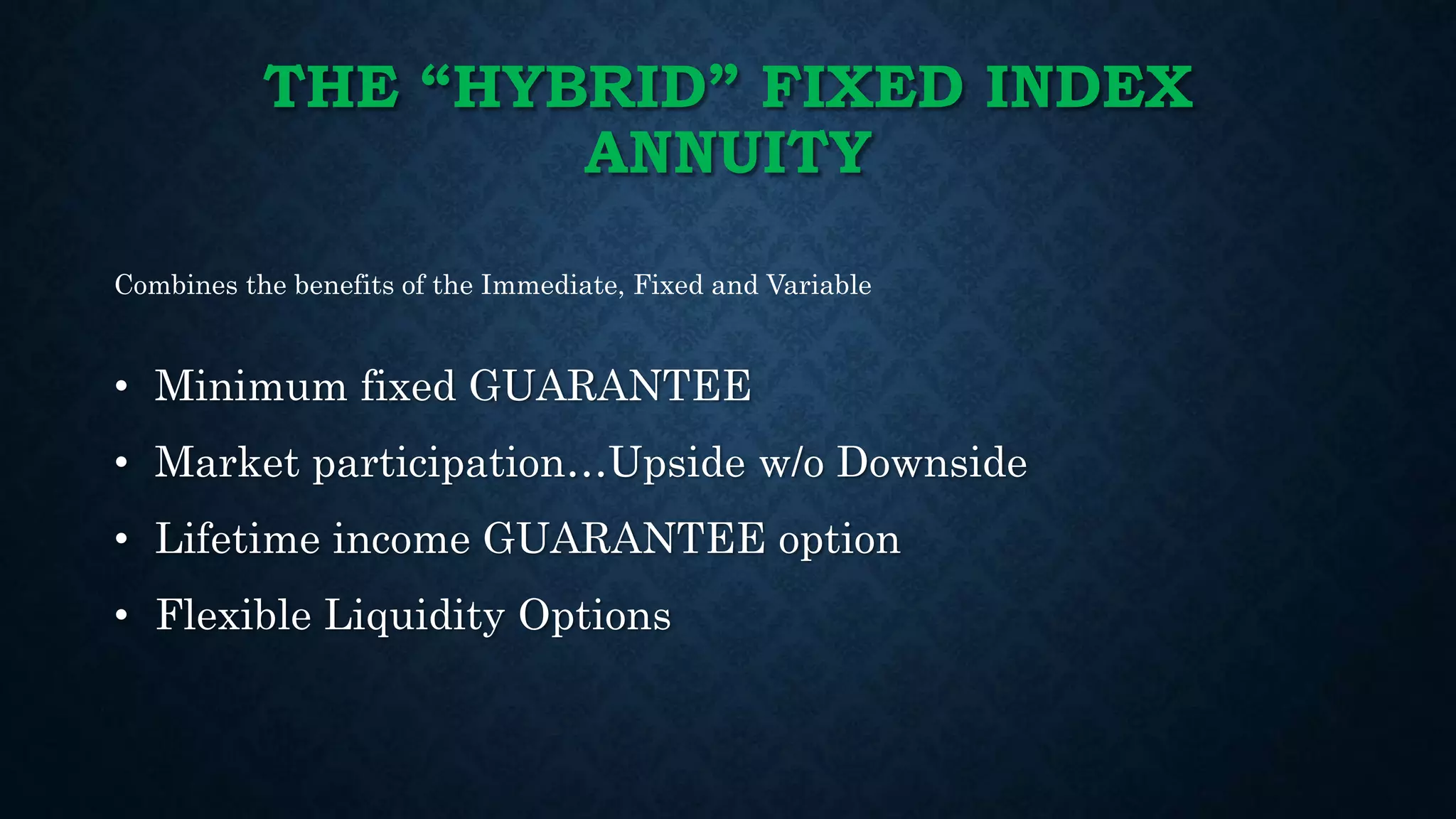 THE “HYBRID” FIXED INDEX
ANNUITY
• Minimum fixed GUARANTEE
• Market participation…Upside w/o Downside
• Lifetime income GUARANTEE option
• Flexible Liquidity Options
Combines the benefits of the Immediate, Fixed and Variable
 