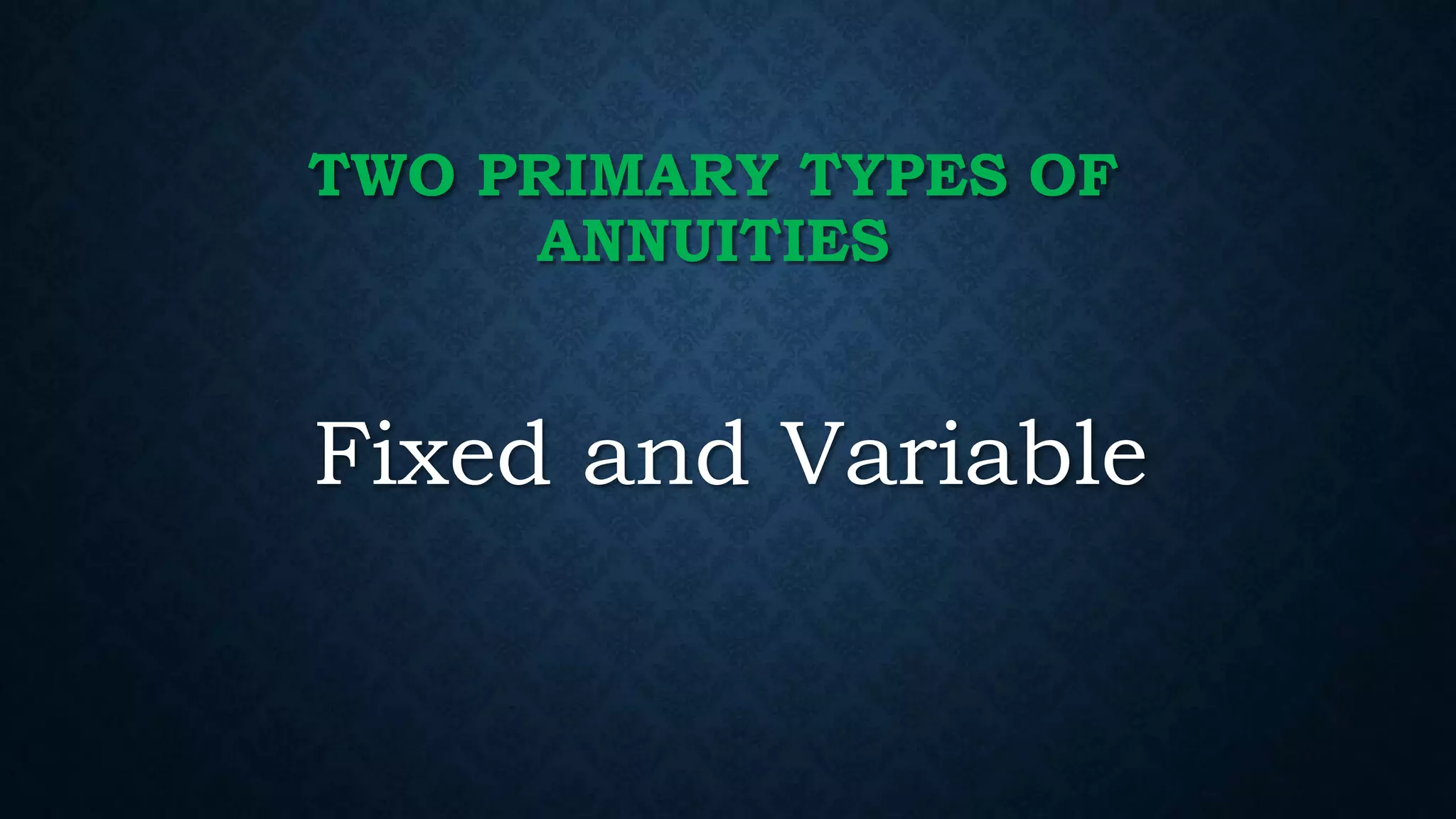 TWO PRIMARY TYPES OF
ANNUITIES
Fixed and Variable
 
