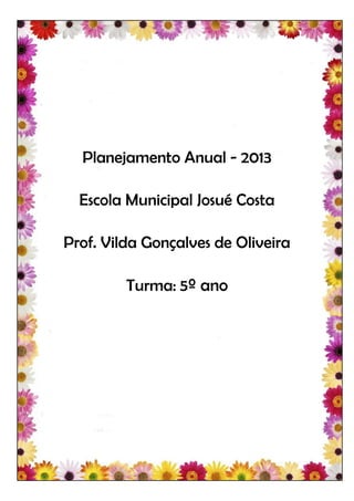 Planejamento Anual - 2013

  Escola Municipal Josué Costa

Prof. Vilda Gonçalves de Oliveira

         Turma: 5º ano
 