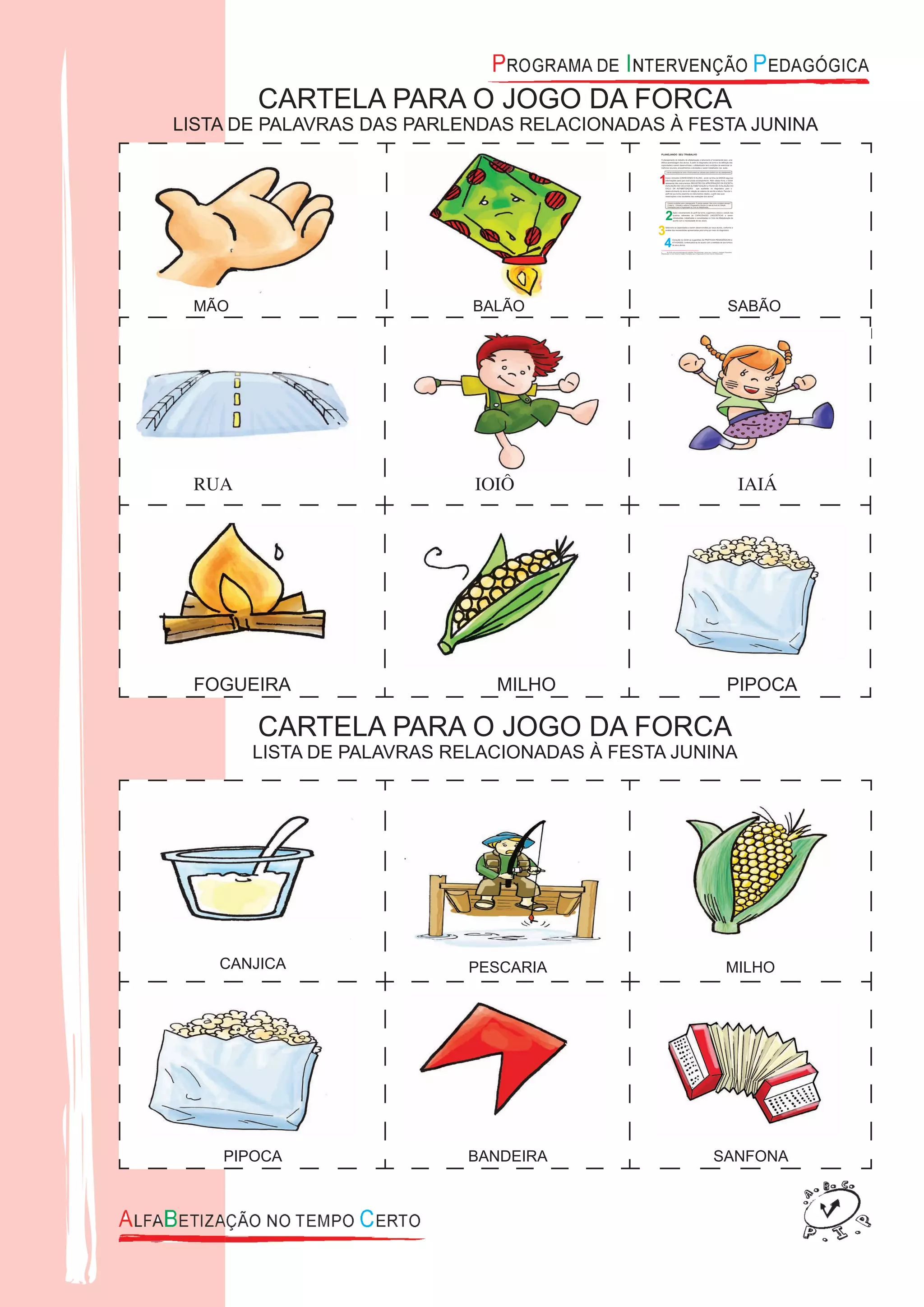 CANJICA PESCARIA MILHO
PIPOCA BANDEIRA SANFONA
CARTELA PARA O JOGO DA FORCA
LISTA DE PALAVRAS DAS PARLENDAS RELACIONADAS À FESTA JUNINA
CARTELA PARA O JOGO DA FORCA
LISTA DE PALAVRAS RELACIONADAS À FESTA JUNINA
MÃO BALÃO SABÃO
RUA IOIÔ IAIÁ
FOGUEIRA MILHO PIPOCA
 
