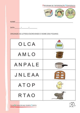 NOME:________________________________________________________________
DATA:_______/________/_________
ORGANIZE AS LETRAS ESCREVENDO O NOME DAS FIGURAS:
O L C A
A M L O
A N P A L E
J N L E A A
A T O P
R T A O
 