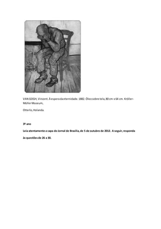 VAN GOGH, Vincent.À esperadaeternidade. 1882. Óleosobre tela,80 cm x 64 cm. Kröller-
MüllerMuseum,
Otterlo,Holanda.
3º ano
Leia atentamente a capa do Jornal de Brasília,de 5 de outubro de 2012. A seguir,responda
às questõesde 26 a 30.
 