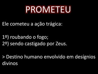 PROMETEU
Ele cometeu a ação trágica:
1º) roubando o fogo;
2º) sendo castigado por Zeus.
> Destino humano envolvido em desígnios
divinos