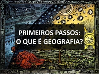 PRIMEIROS PASSOS:
O QUE É GEOGRAFIA?
 