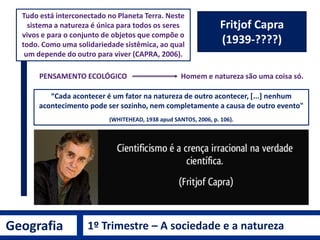 Geografia 1º Trimestre – A sociedade e a natureza
Fritjof Capra
(1939-????)
PENSAMENTO ECOLÓGICO
Tudo está interconectado ...