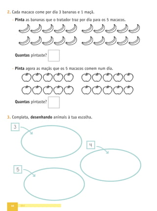 10
2. Cada macaco come por dia 3 bananas e 1 maçã.
- Pinta as bananas que o tratador traz por dia para os 5 macacos.
Quantas pintaste?
- Pinta agora as maçãs que os 5 macacos comem num dia.
Quantas pintaste?
3. Completa, desenhando animais à tua escolha.
dez
3
5
4
 
