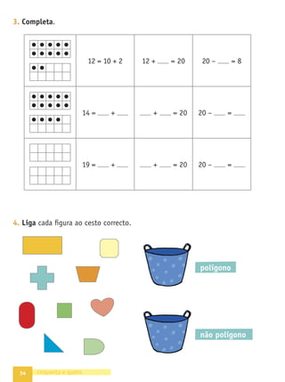 47
•
A
Grande
Aventura
•
Caderno
de
Fichas
•
Matemática
•
1.º
ano
Texto
NOME DATA - -
1. Resolve os problemas.
A Estrela tinha 15 conchas na sua colecção. Hoje apanhou algumas à
beira-mar e ﬁcou com 18. Quantas conchas apanhou?
O Ulisses tinha alguns livros de banda desenhada. No seu aniversário
recebeu 6 e ﬁcou com 20. Quantos livros de banda desenhada já tinha?
2. A Estrela e o Ulisses inventaram uma máquina para separar os seus 20
berlindes. Regista diferentes maneiras de os berlindes cairem nas caixas.
quarenta e sete
FICHA 23 AVENTURA 5
10 + 5 + 4 + 1 = 20
+ + + =
+ + + =
+ + + =
+ + + =
+ + + =
Resolução de problemas Adição e subtracção na recta
 