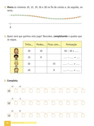 59
•
A
Grande
Aventura
•
Caderno
de
Fichas
•
Matemática
•
1.º
ano
Texto
NOME DATA - -
1. Numa visita de estudo, 20 alunos do 1.º A foram andar de barco. Havia
barcos de 2 lugares, de 5 lugares e de 10 lugares.
Descobre três hipóteses de os alunos se organizarem, sabendo que havia
muitos barcos.
2. A Estrela e a irmã estão a fazer corridas de saltos no jardim. Observa os
seus saltos.
- Completa as rectas com os saltos da Estrela e da irmã, até chegar
ao 50.
- Quem deu mais saltos? . Quantos a mais?
FICHA 29 AVENTURA 7
cinquenta e nove
5 10
0
10
0
Composição e decomposição Regularidades
Cálculo mental: adição e subtracção
 