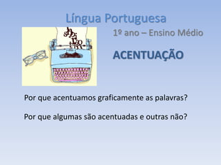 Língua Portuguesa
1º ano – Ensino Médio
ACENTUAÇÃO
Por que acentuamos graficamente as palavras?
Por que algumas são acentuadas e outras não?
 
