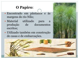 O Papiro:
 Encontrado em pântanos e às
margens do rio Nilo;
 Material utilizado para a
produção de documentos
escritos;
 Utilizado também em construção
de casas e de embarcações.
 