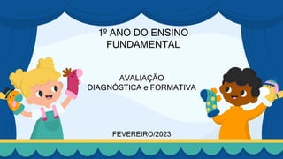 1º ANO DO ENSINO
FUNDAMENTAL
AVALIAÇÃO
DIAGNÓSTICA e FORMATIVA
FEVEREIRO/2023
 