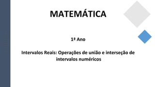 MATEMÁTICA
1ª Ano
Intervalos Reais: Operações de união e interseção de
intervalos numéricos
 