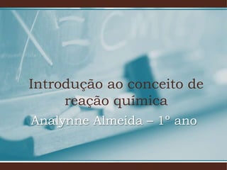 Introdução ao conceito de
reação química
Analynne Almeida – 1º ano
 