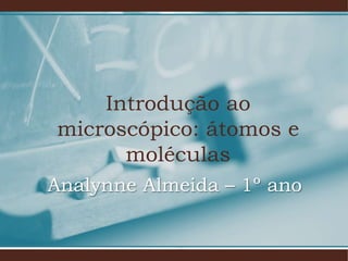 Introdução ao
microscópico: átomos e
moléculas
Analynne Almeida – 1º ano
 