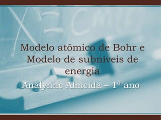 Modelo atômico de Bohr e
Modelo de subníveis de
energia
Analynne Almeida – 1º ano
 