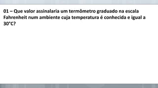 01 – Que valor assinalaria um termômetro graduado na escala
Fahrenheit num ambiente cuja temperatura é conhecida e igual a
30°C?

 