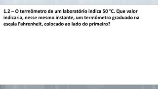 1.2 – O termômetro de um laboratório indica 50 °C. Que valor
indicaria, nesse mesmo instante, um termômetro graduado na
escala Fahrenheit, colocado ao lado do primeiro?

 