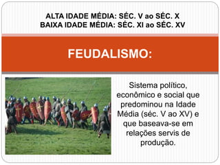 Sistema político,
econômico e social que
predominou na Idade
Média (séc. V ao XV) e
que baseava-se em
relações servis de
produção.
FEUDALISMO:
ALTA IDADE MÉDIA: SÉC. V ao SÉC. X
BAIXA IDADE MÉDIA: SÉC. XI ao SÉC. XV
 