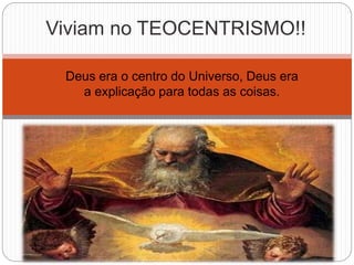 Deus era o centro do Universo, Deus era
a explicação para todas as coisas.
Viviam no TEOCENTRISMO!!
 
