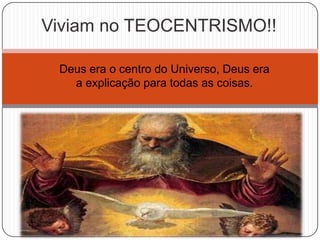 Deus era o centro do Universo, Deus era
a explicação para todas as coisas.
Viviam no TEOCENTRISMO!!
 