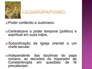 ⦿Poder conferido a Justiniano.
⦿Centralizava o poder temporal (político) e
espiritual em suas mãos.
⦿Subordinação da Igreja oriental a um
chefe secular.
⦿Independente das doutrinas do papa
romano, as decisões do imperador de
Constantinopla em questões de fé
prevaleciam.
 