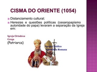 ⦿ Distanciamento cultural;
⦿ Heresias e questões políticas (cesaropapismo
autoridade do papa) levaram a separação da Igreja
em:
Igreja Ortodoxa
Grega
(Patriarca)
Igreja Católica
Apostólica Romana
(Papa)
 
