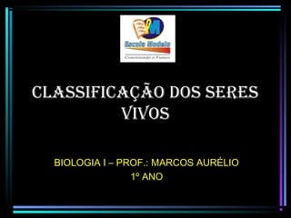 CLASSIFICAÇÃO DOS SERES
VIVOS
BIOLOGIA I – PROF.: MARCOS AURÉLIO
1º ANO

 