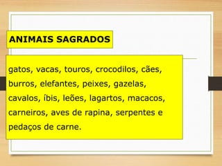 gatos, vacas, touros, crocodilos, cães,
burros, elefantes, peixes, gazelas,
cavalos, íbis, leões, lagartos, macacos,
carneiros, aves de rapina, serpentes e
pedaços de carne.
ANIMAIS SAGRADOS
 