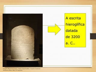 A escrita
hieroglífica
datada
de 3200
a. C..
Imagem: Museu do Louvre / Autor: Vania Teofilo / Creative Commons
Attribution-Share Alike 3.0 Unported.
 