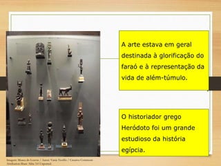 A arte estava em geral
destinada à glorificação do
faraó e à representação da
vida de além-túmulo.
O historiador grego
Heródoto foi um grande
estudioso da história
egípcia.
Imagem: Museu do Louvre / Autor: Vania Teofilo / Creative Commons
Attribution-Share Alike 3.0 Unported.
 