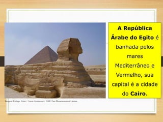 A República
Árabe do Egito é
banhada pelos
mares
Mediterrâneo e
Vermelho, sua
capital é a cidade
do Cairo.
Imagem: Esfinge, Cairo / Autor: Kormoran / GNU Free Documentation License.
 