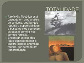 TOTALIDADEA reflexão filosófica está baseada em uma análise de conjunto, análise que repudia a superficialidade e busca os elos que unem os fatos e permite-nos sermos radicais.Encontrar os elos dos fatos significa montar o quebra-cabeça chamado mundo, ser humano em transformação.