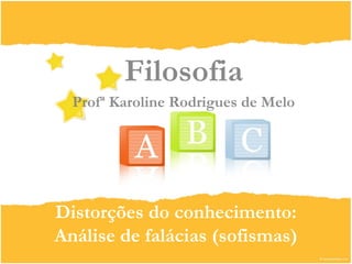 Filosofia 
Profª Karoline Rodrigues de Melo 
Distorções do conhecimento: 
Análise de falácias (sofismas) 
 