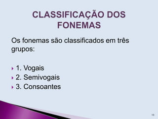 Os fonemas são classificados em três
grupos:
 1. Vogais
 2. Semivogais
 3. Consoantes
10
 