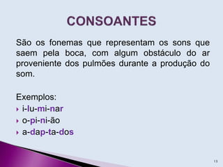 São os fonemas que representam os sons que
saem pela boca, com algum obstáculo do ar
proveniente dos pulmões durante a produção do
som.
Exemplos:
 i-lu-mi-nar
 o-pi-ni-ão
 a-dap-ta-dos
13
 