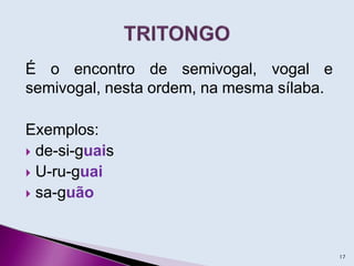 É o encontro de semivogal, vogal e
semivogal, nesta ordem, na mesma sílaba.
Exemplos:
 de-si-guais
 U-ru-guai
 sa-guão
17
 