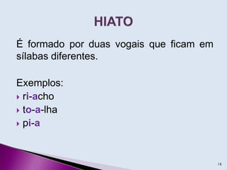 É formado por duas vogais que ficam em
sílabas diferentes.
Exemplos:
 ri-acho
 to-a-lha
 pi-a
18
 