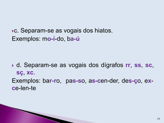 c. Separam-se as vogais dos hiatos.
Exemplos: mo-í-do, ba-ú
 d. Separam-se as vogais dos dígrafos rr, ss, sc,
sç, xc.
Exemplos: bar-ro, pas-so, as-cen-der, des-ço, ex-
ce-len-te
25
 