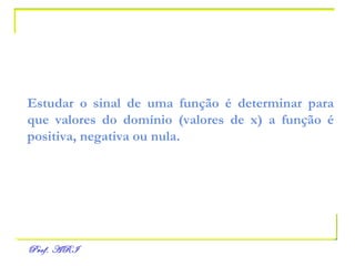 Estudar o sinal de uma função é determinar para que valores do domínio (valores de x) a função é positiva, negativa ou nula. 