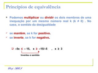 Princípios de equivalência Podemos   multiplicar   ou   dividir   os dois membros de uma inequação por um mesmo número real k (k  ≠  0) . No caso, o sentido da desigualdade se   mantém , se k for   positivo . se   inverte , se k for   negativo . – 5x  ≤   – 15, x  ≥   –15/–5   ,   x  ≥  3   Inverteu o sentido 