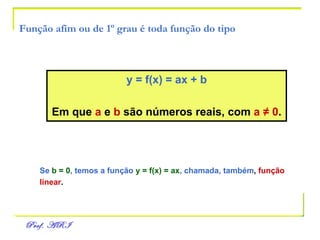 Função afim ou de 1º grau é toda função do tipo y = f(x) = ax + b Em que  a  e  b  são números reais, com  a  ≠  0 . Se   b = 0 , temos a função   y = f(x) = ax , chamada, também ,  função linear . 