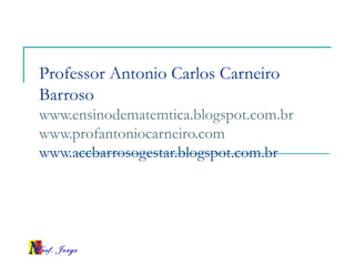 Prof. Jorge
Professor Antonio Carlos Carneiro
Barroso
www.ensinodematemtica.blogspot.com.br
www.profantoniocarneiro.com
www.accbarrosogestar.blogspot.com.br
 