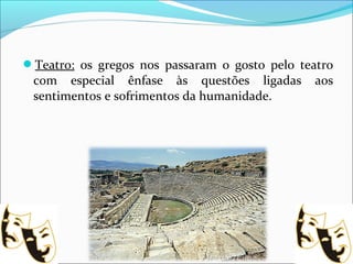 Teatro: os gregos nos passaram o gosto pelo teatro
com especial ênfase às questões ligadas aos
sentimentos e sofrimentos da humanidade.
 