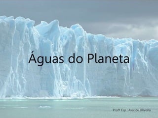 Águas do Planeta
Profº Esp.: Alex de Oliveira
 