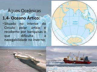 Águas Oceânicas
1.4- Oceano Ártico:
Situado no interior do
Circulo polar ártico é
recoberto por banquisas o
que dificulta a
navegabilidade no inverno;
 